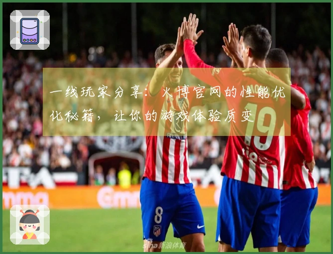 一线玩家分享：火博官网的性能优化秘籍，让你的游戏体验质变