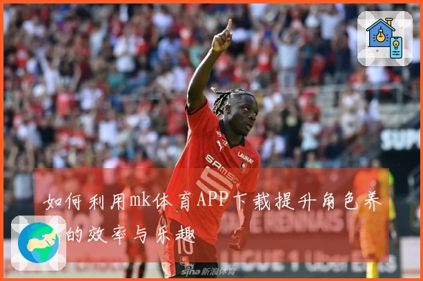 如何利用mk体育APP下载提升角色养成的效率与乐趣