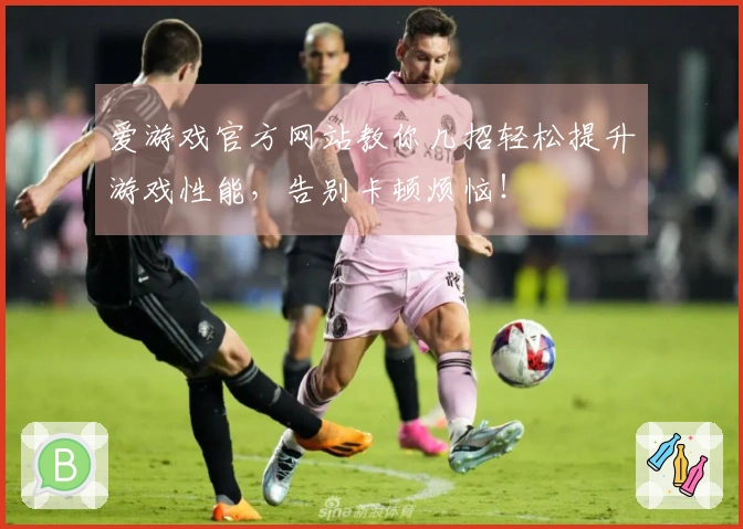 爱游戏官方网站教你几招轻松提升游戏性能，告别卡顿烦恼！