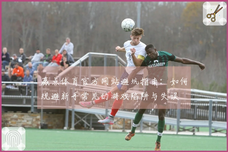 赢点体育官方网站避坑指南：如何规避新手常见的游戏陷阱与失误
