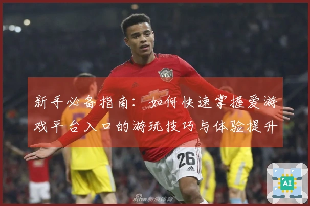 新手必备指南：如何快速掌握爱游戏平台入口的游玩技巧与体验提升方法