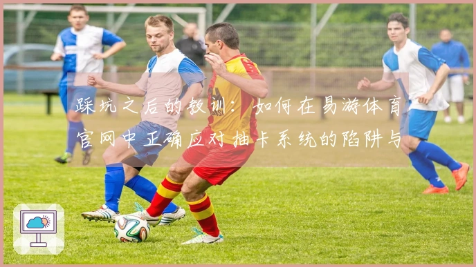 踩坑之后的教训：如何在易游体育官网中正确应对抽卡系统的陷阱与技巧