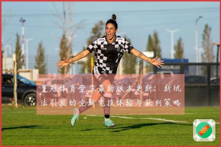 皇冠体育登录最新版本更新：新玩法引发的全新竞技体验与获利策略