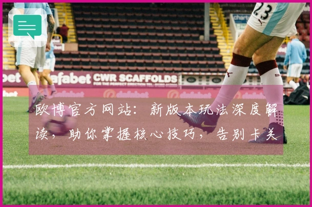 欧博官方网站：新版本玩法深度解读，助你掌握核心技巧，告别卡关烦恼