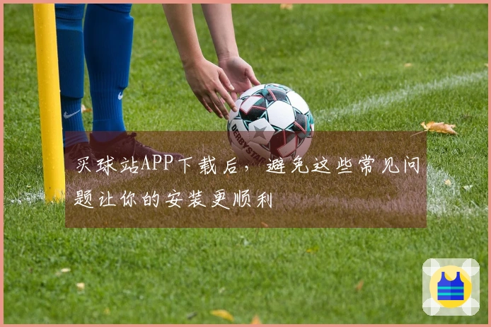 买球站APP下载后，避免这些常见问题让你的安装更顺利
