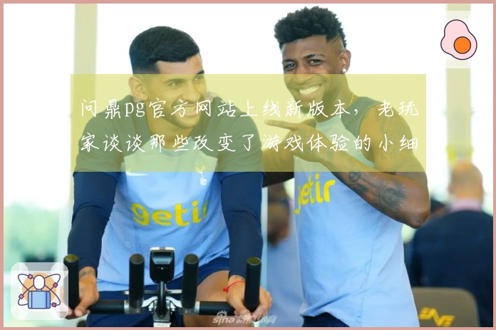 问鼎pg官方网站上线新版本，老玩家谈谈那些改变了游戏体验的小细节