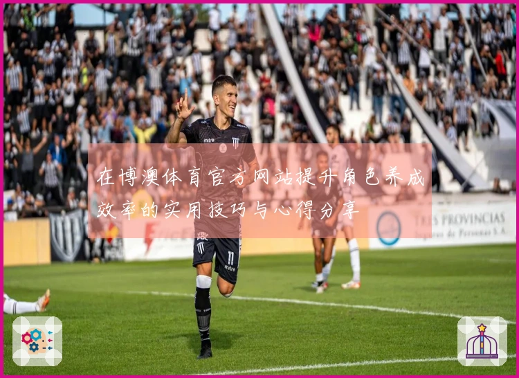 在博澳体育官方网站提升角色养成效率的实用技巧与心得分享