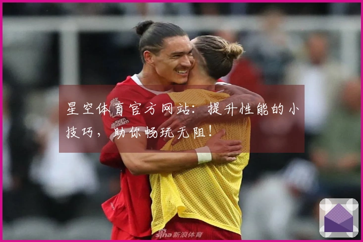 星空体育官方网站：提升性能的小技巧，助你畅玩无阻！