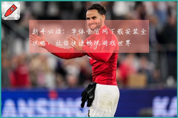 新手必读：华体会官网下载安装全攻略，让你快速畅玩游戏世界