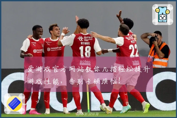 爱游戏官方网站教你几招轻松提升游戏性能，告别卡顿烦恼！