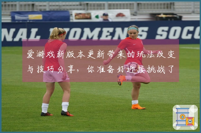 爱游戏新版本更新带来的玩法改变与技巧分享，你准备好迎接挑战了吗？