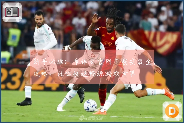 新手必读：华体会官网下载安装全攻略，让你快速畅玩游戏世界